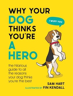 Why Your Dog Thinks You're a Hero - The Hilarious Guide to All the Reasons Your Dog Thinks You're the Best