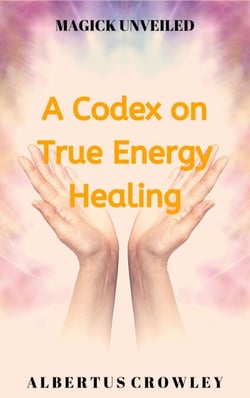 A Codex on True Energy Healing - Magick Unveiled, #5
