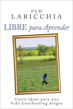 Libre para Aprender: Cinco Ideas para una Vida Unschooling Alegre