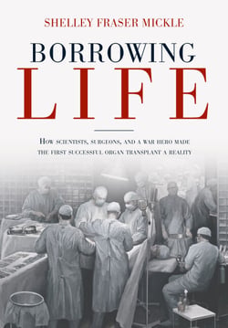 Borrowing Life - How Scientists, Surgeons, and a War Hero Made the First Successful Organ Transplant a Reality