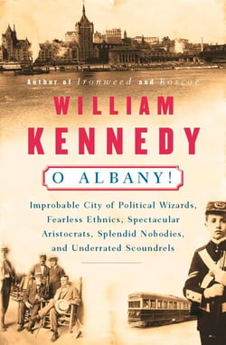 O Albany! - Improbable City of Political Wizards, Fearless Ethnics, Spectacular, Aristocrats, Splendid Nobodies, and Underrated Scoundrels
