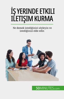 Is yerinde etkili iletisim kurma - Ne demek istediginizi söyleyin ve istediginizi elde edin