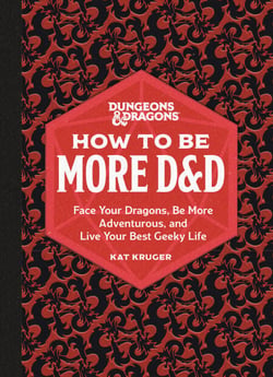 Dungeons &amp; Dragons: How to Be More D&amp;D - Face Your Dragons, Be More Adventurous, and Live Your Best Geeky Life