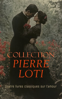 Collection Pierre Loti: Quatre livres classiques sur l’amour - Mon frère Yves, Aziyadé, Madame Chrysanthème, Le Mariage de Loti, etc.