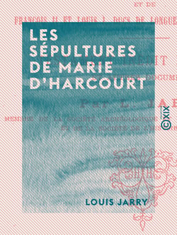 Les Sépultures de Marie d'Harcourt - Femme du bâtard d'Orléans, de Jean, leur fils, et de François II et Louis Ier, ducs de Longueville, leurs petits-fils