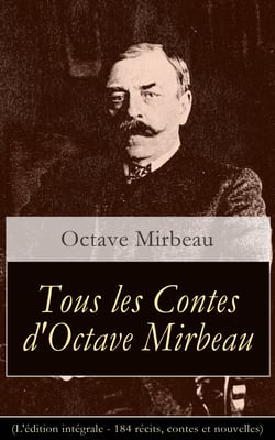 Tous les Contes d'Octave Mirbeau (L'édition intégrale - 184 récits, contes et nouvelles) - Lettres de ma chaumière + La Vache tachetée + Explosif et baladeur + La Pipe de cidre + Les Mémoires de mon ami + Dans l’antichambre...