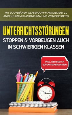 Unterrichtsstörungen stoppen &amp; vorbeugen auch in schwierigen Klassen - Mit souveränem Classroom-Managment zu angenehmem Klassenklima und weniger Stress - inkl. der besten Sofortmaßnahmen