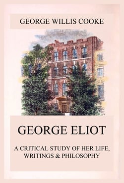 George Eliot; A Critical Study of Her Life, Writings &amp; Philosophy
