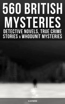 560 British Mysteries: Detective Novels, True Crime Stories &amp; Whodunit Mysteries (Illustrated) - Complete Sherlock Holmes, Father Brown, Max Carrados Stories, Martin Hewitt Cases…