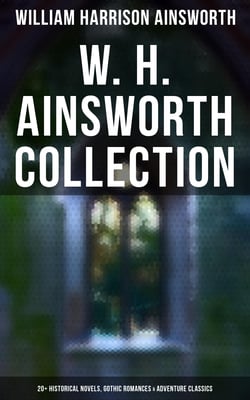 W. H. Ainsworth Collection: 20+ Historical Novels, Gothic Romances &amp; Adventure Classics