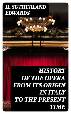 History of the Opera from its Origin in Italy to the present Time - With Anecdotes of the Most Celebrated Composers and Vocalists of Europe