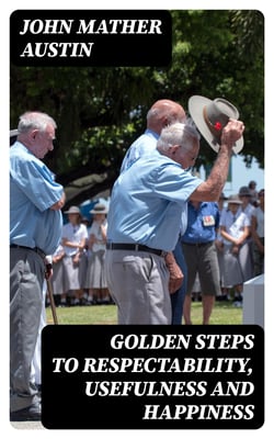 Golden Steps to Respectability, Usefulness and Happiness - Being a Series of Lectures to Youth of Both Sexes, on Character, Principles, Associates, Amusements, Religion, and Marriage