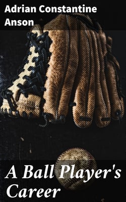 A Ball Player's Career - Being the Personal Experiences and Reminiscensces of Adrian C. Anson