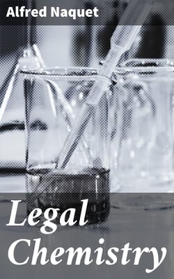 Legal Chemistry - A Guide to the Detection of Poisons, Examination of Tea, Stains, Etc., as Applied to Chemical Jurisprudence