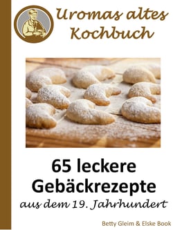 Uromas altes Kochbuch - 65 leckere Gebäckrezepte aus dem 19. Jahrhundert
