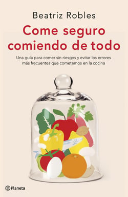 Come seguro comiendo de todo - Una guía para comer sin riesgos y evitar los errores más frecuentes que cometemos en la cocina