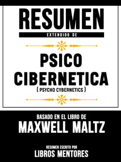 Resumen Extendido De Psico Cibernetica (Psycho Cybernetics) – Basado En El Libro De Maxwell Maltz