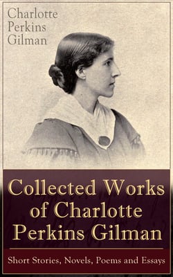 Collected Works of Charlotte Perkins Gilman: Short Stories, Novels, Poems and Essays - Collected Works of Charlotte Perkins Gilman: Short Stories, Novels, Poems and Essays