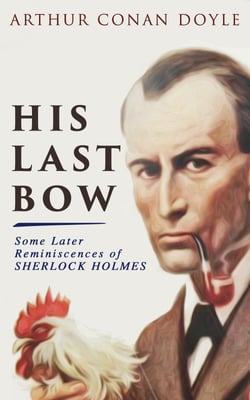His Last Bow – Some Later Reminiscences of Sherlock Holmes - Wisteria Lodge, The Cardboard Box, The Red Circle, The Bruce-Partington Plans, The Dying Detective, The Disappearance of Lady Frances Carfax, The Devil's Foot &amp; His Last Bow