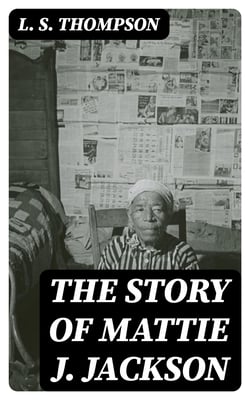 The Story of Mattie J. Jackson - Her Parentage—Experience of Eighteen years in / Slavery—Incidents during the War—Her Escape from Slavery