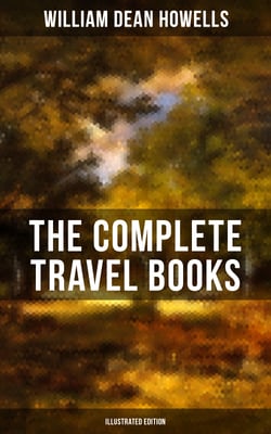 The Complete Travel Books of W.D. Howells (Illustrated Edition) - Venetian Life, Italian Journeys, Roman Holidays and Others, London Films &amp; Seven English Cities