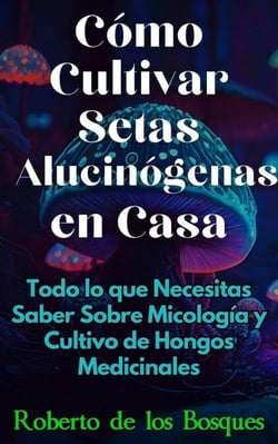 Cómo Cultivar Setas Alucinógenas en Casa Todo lo que Necesitas Saber Sobre Micología y Cultivo de Hongos Medicinales - Guías Para Cultivar en Casa