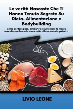 Le verità nascoste che ti hanno tenuto segrete su dieta, alimentazione e bodybuilding:   Come perdere peso, dimagrire e aumentare la massa muscolare abbinando un corretto allenamento in palestra