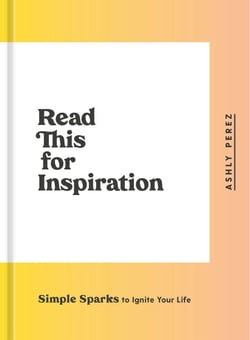 Read This for Inspiration - Simple Sparks to Ignite Your Life