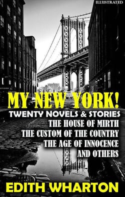 My New York! Twenty Novels &amp; Stories. Illustrated - The House of Mirth, The Custom of the Country, The Age of Innocence and others