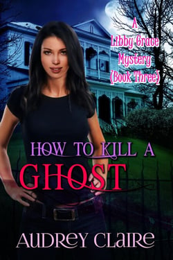 How to Kill a Ghost (Libby Grace Mystery Book 3) - A Libby Grace Mystery, #3