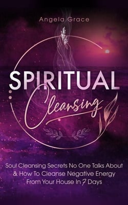Spiritual Cleansing: Soul Cleansing Secrets No One Talks About &amp; How To Cleanse Negative Energy From Your House In 7 Days: Positive Energy For Home