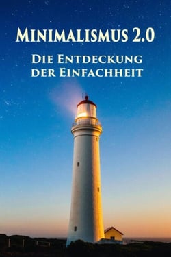 Minimalismus 2.0 - Die Entdeckung der Einfachheit - Ballast über Bord werfen befreit! (Minimalismus-Guide: Ein Leben mit mehr Erfolg, Freiheit, Glück, Geld, Liebe und Zeit)