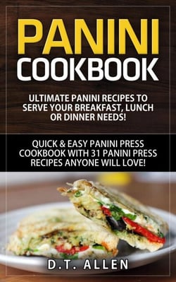 Panini Cookbook: Ultimate Panini Recipes to Serve Your Breakfast, Lunch or Dinner Needs! Quick &amp; Easy Panini Press Cookbook with 31 Panini Press Recipes Anyone Will Love!