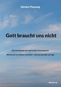 Gott braucht uns nicht - Eine Psychologie der spirituellen Emanzipation - Warum wir uns Götter erschufen - und was das über uns sagt
