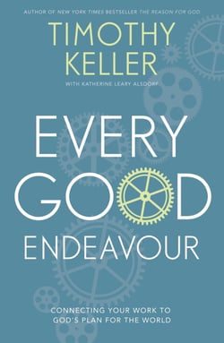 Every Good Endeavour - Connecting Your Work to God's Plan for the World