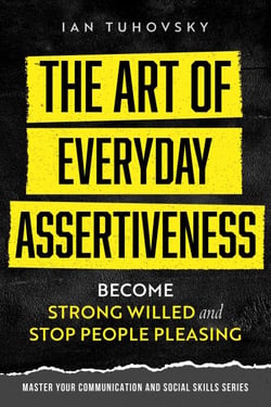 The Art of Everyday Assertiveness: Become Strong Willed and Stop People Pleasing - Positive Psychology Coaching Series