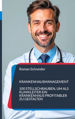 Krankenhausmanagement - 100 Stellschrauben für Klinikleiter, ein Krankenhaus profitabler zu gestalten