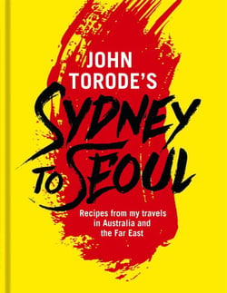 John Torode's Sydney to Seoul - Recipes from my travels in Australia and the Far East