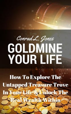 Goldmine Your Life: How To Explore The Untapped Treasure Trove In Your Life &amp; Unlock The Real Wealth Within