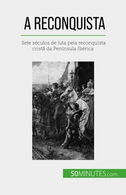 A Reconquista - Sete séculos de luta pela reconquista cristã da Península Ibérica
