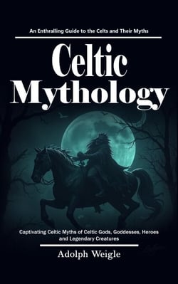 Celtic Mythology: An Enthralling Guide to the Celts and Their Myths (Captivating Celtic Myths of Celtic Gods, Goddesses, Heroes and Legendary Creatures)