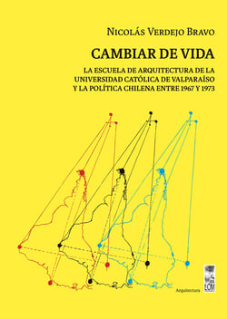 Cambiar de vida - La Escuela de Arquitectura de la Universidad Católica de Valparaíso y la política chilena entre 1967 y 1973