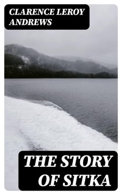 The Story of Sitka - The Historic Outpost of the Northwest Coast; The Chief Factory of the Russian American Company