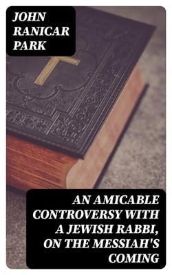 An Amicable Controversy with a Jewish Rabbi, on The Messiah's Coming - With an Entirely New Exposition of Zechariah, on the Messiah's Kingdom