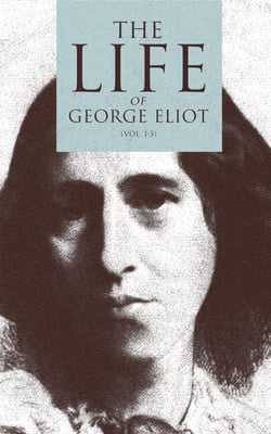 The Life of George Eliot (Vol. 1-3) - As Related in Her Letters and Journals (Complete Edition)