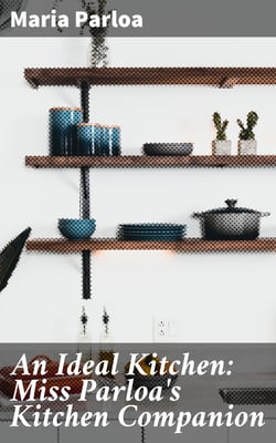 An Ideal Kitchen: Miss Parloa's Kitchen Companion - A Guide for All Who Would Be Good Housekeepers