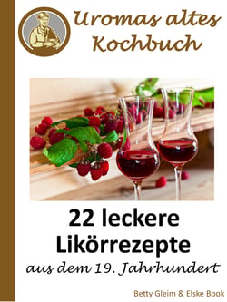 Uromas altes Kochbuch - 22 leckere Likörrezepte aus dem 19. Jahrhundert
