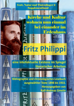 Kirche und Kultur wohnen nun einmal bei einander im Erdenhaus - Fritz Philippi - eine intellektuelle Existenz im Spiegel literarischer Arbeiten. Bibliographie und chronologisches Lesebuch ausgewählter Texte 1898 bis 1933.