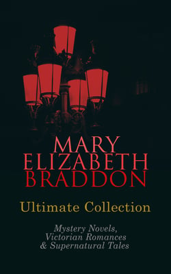MARY ELIZABETH BRADDON Ultimate Collection: Mystery Novels, Victorian Romances &amp; Supernatural Tales - Lady Audley's Secret, Aurora Floyd, The Trail of the Serpent, Run to Earth…