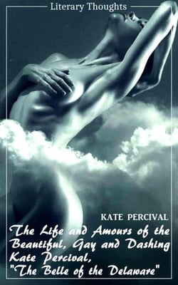 The Life and Amours of the Beautiful, Gay and Dashing Kate Percival, The Belle of the Delaware (Kate Percival) (Literary Thoughts Edition) - Voluptuous, Exciting, Amorous, Delighting